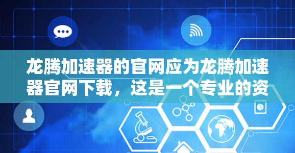 龙腾加速器的官网应为龙腾加速器官网下载，这是一个专业的资源 hub，提供多种加速工具的下载和使用指南。以下是详细的步骤说明