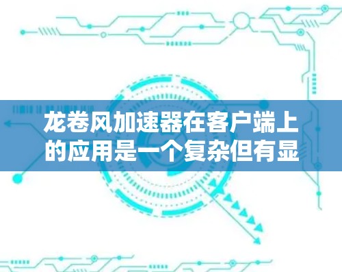 龙卷风加速器在客户端上的应用是一个复杂但有显著改进的体验。以下是对龙卷风加速器在客户端上的详细分析