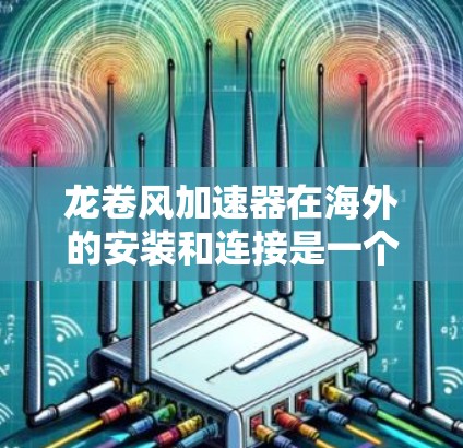 龙卷风加速器在海外的安装和连接是一个复杂而关键的过程,涉及多个模块和设备的协调。以下是对龙卷风加速器在海外安装连接的详细分析