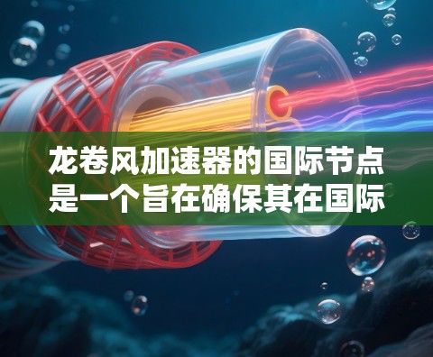 龙卷风加速器的国际节点是一个旨在确保其在国际市场上安全可靠的标准体系。以下是其主要组成部分 龙卷风加速器的国际节点是一个旨在确保其在国际市场上安全可靠的标准体系。以下是其主要组成部分