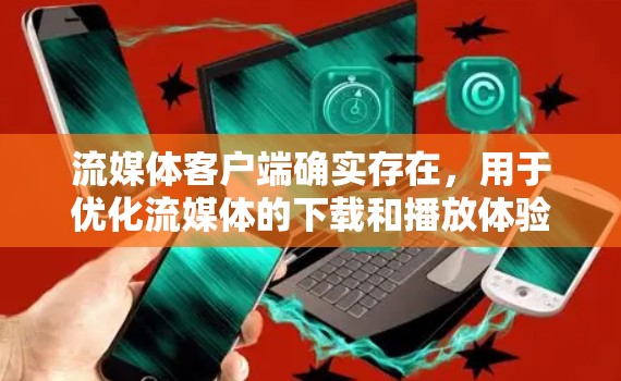 流媒体客户端确实存在,用于优化流媒体的下载和播放体验。如果你对流媒体下载速度不满意,或者想尝试更流畅的流媒体体验,可以考虑以下几种方法来优化流媒体的下载速度