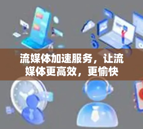 流媒体加速服务,让流媒体更高效,更愉快