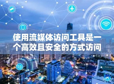 使用流媒体访问工具是一个高效且安全的方式访问流媒体内容。以下是详细的步骤指南