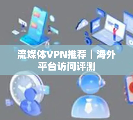 流媒体VPN推荐|海外平台访问评测
