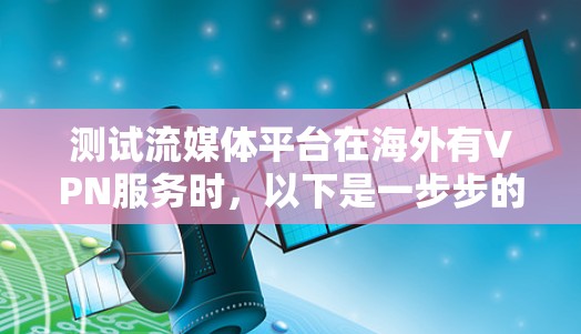 测试流媒体平台在海外有VPN服务时，以下是一步步的建议和操作指南