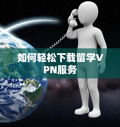 如何轻松下载留学VPN服务 如何轻松下载留学VPN服务