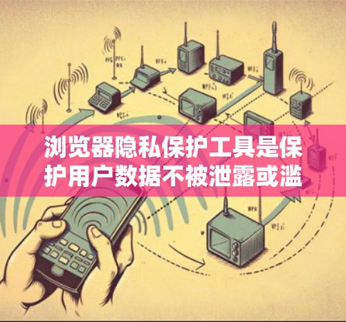 浏览器隐私保护工具是保护用户数据不被泄露或滥用的重要手段。以下是一些主要的工具及其作用 浏览器隐私保护工具是保护用户数据不被泄露或滥用的重要手段。以下是一些主要的工具及其作用