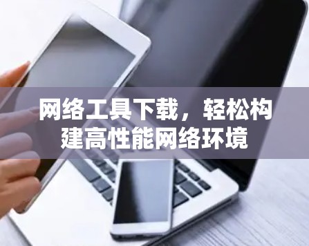 网络工具下载,轻松构建高性能网络环境 网络工具下载,轻松构建高性能网络环境
