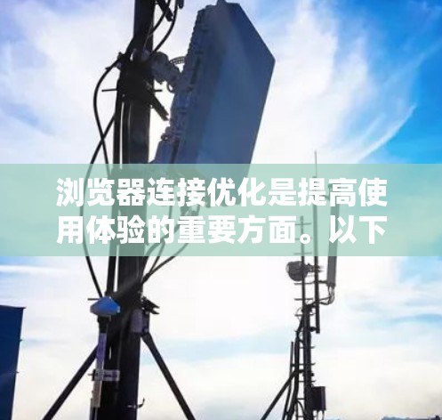 浏览器连接优化是提高使用体验的重要方面。以下是一些常见的优化步骤和方法,帮助您优化浏览器连接 浏览器连接优化是提高使用体验的重要方面。以下是一些常见的优化步骤和方法,帮助您优化浏览器连接