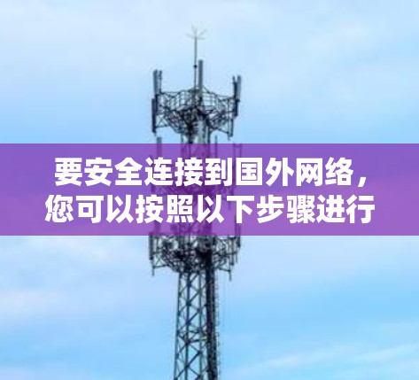 要安全连接到国外网络，您可以按照以下步骤进行操作
