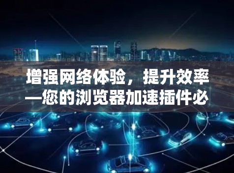 增强网络体验,提升效率—您的浏览器加速插件必备 增强网络体验,提升效率—您的浏览器加速插件必备
