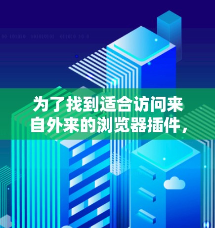 为了找到适合访问来自外来的浏览器插件，以下是一个结构化的指南