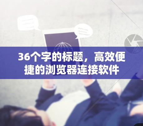 36个字的标题,高效便捷的浏览器连接软件 36个字的标题,高效便捷的浏览器连接软件