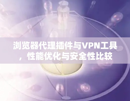 浏览器代理插件与VPN工具,性能优化与安全性比较 浏览器代理插件与VPN工具,性能优化与安全性比较