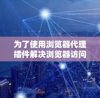 为了使用浏览器代理插件解决浏览器访问问题，您可以按照以下步骤操作