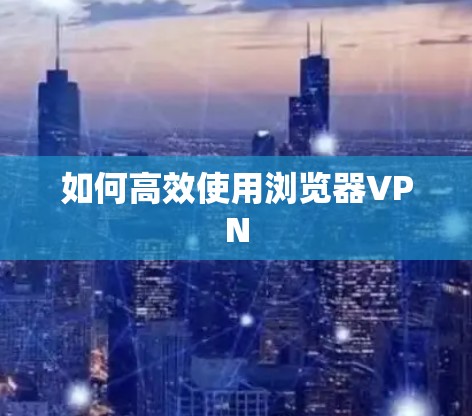 如何高效使用浏览器VPN 如何高效使用浏览器VPN