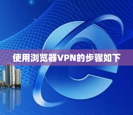使用浏览器VPN的步骤如下 使用浏览器VPN的步骤如下