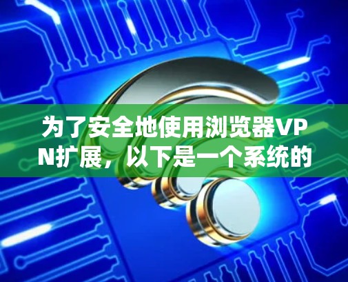 为了安全地使用浏览器VPN扩展,以下是一个系统的指南,帮助你有效地下载和安装安全的扩展 为了安全地使用浏览器VPN扩展,以下是一个系统的指南,帮助你有效地下载和安装安全的扩展