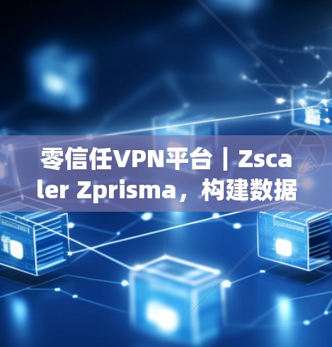 零信任VPN平台|Zscaler Zprisma,构建数据安全的坚实基础,助力您的隐私最大化 零信任VPN平台|Zscaler Zprisma,构建数据安全的坚实基础,助力您的隐私最大化