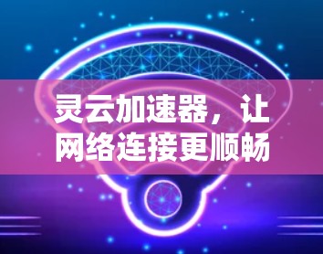灵云加速器,让网络连接更顺畅,提升你的工作与生活效率! 灵云加速器,让网络连接更顺畅,提升你的工作与生活效率!