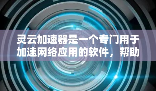 灵云加速器是一个专门用于加速网络应用的软件，帮助用户提高网络应用的运行效率。以下是详细的使用步骤和建议