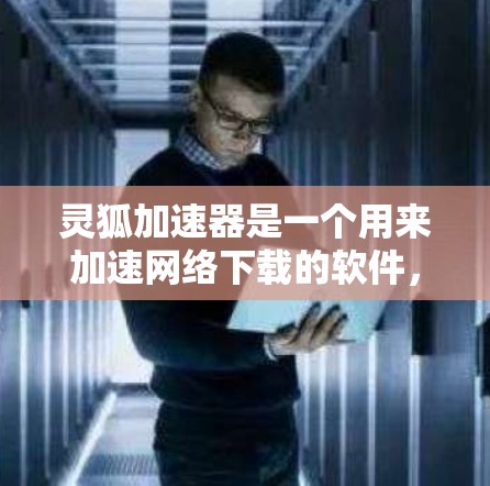 灵狐加速器是一个用来加速网络下载的软件，提供多种加速方式，包括自动加速、缓存管理、网络设置等。下面是下载灵狐加速器的具体步骤