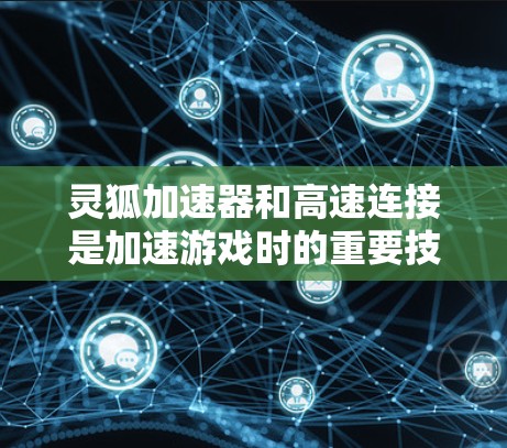 灵狐加速器和高速连接是加速游戏时的重要技术组合，它们共同优化了游戏的加载速度和运行体验。以下是它们之间的具体关系和作用