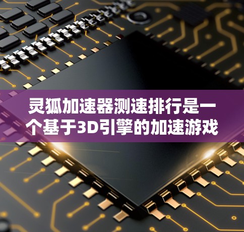 灵狐加速器测速排行是一个基于3D引擎的加速游戏功能，旨在测试玩家在不同游戏中加速性能。以下是关于该功能的逐步解释