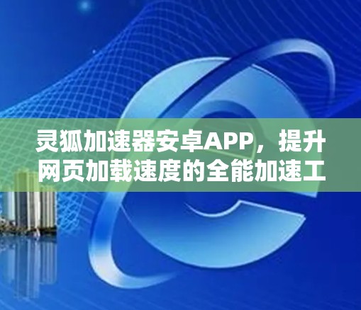灵狐加速器安卓APP,提升网页加载速度的全能加速工具 灵狐加速器安卓APP,提升网页加载速度的全能加速工具