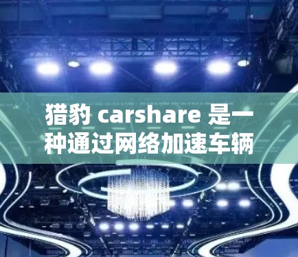 猎豹 carshare 是一种通过网络加速车辆的技术，通常用于在交通拥堵时提升车辆的通行速度。以下是关于如何下载和使用猎豹 carshare 的指南