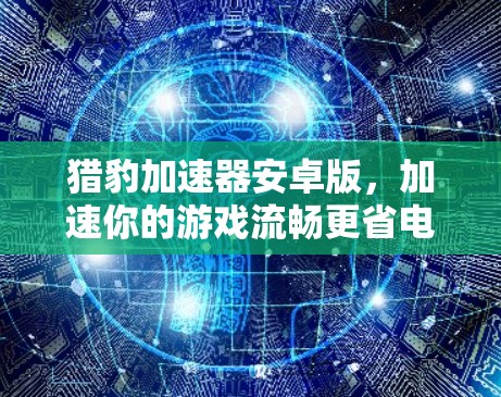 猎豹加速器安卓版,加速你的游戏流畅更省电 猎豹加速器安卓版,加速你的游戏流畅更省电