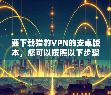 要下载猎豹VPN的安卓版本,您可以按照以下步骤操作 要下载猎豹VPN的安卓版本,您可以按照以下步骤操作