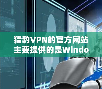 猎豹VPN的官方网站主要提供的是Windows版本的安全VPN服务,而Mac版的猎豹VPN可能并不存在。如果你需要使用猎豹VPN的安全VPN服务,可以通过以下步骤操作 猎豹VPN的官方网站主要提供的是Windows版本的安全VPN服务,而Mac版的猎豹VPN可能并不存在。如果你需要使用猎豹VPN的安全VPN服务,可以通过以下步骤操作