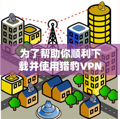 为了帮助你顺利下载并使用猎豹VPN,以下是一步步的指南 为了帮助你顺利下载并使用猎豹VPN,以下是一步步的指南