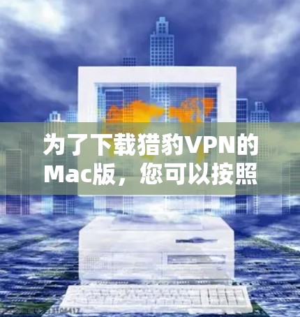 为了下载猎豹VPN的Mac版,您可以按照以下步骤进行 为了下载猎豹VPN的Mac版,您可以按照以下步骤进行