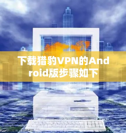 下载猎豹VPN的Android版步骤如下 下载猎豹VPN的Android版步骤如下