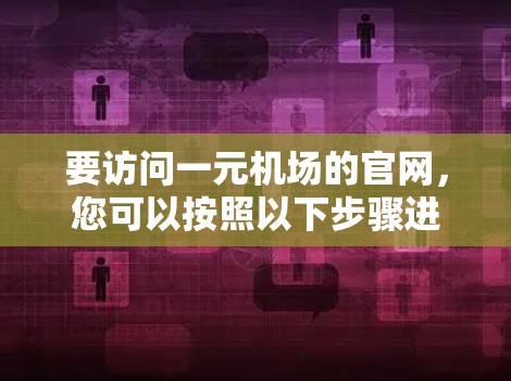 要访问一元机场的官网,您可以按照以下步骤进行 要访问一元机场的官网,您可以按照以下步骤进行