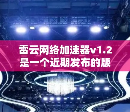 雷云网络加速器v1.2是一个近期发布的版本,旨在优化功能、提升用户体验和兼容性。以下是该版本的详细信息 雷云网络加速器v1.2是一个近期发布的版本,旨在优化功能、提升用户体验和兼容性。以下是该版本的详细信息
