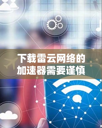 下载雷云网络的加速器需要谨慎操作,确保安全。以下是一步步的建议 下载雷云网络的加速器需要谨慎操作,确保安全。以下是一步步的建议