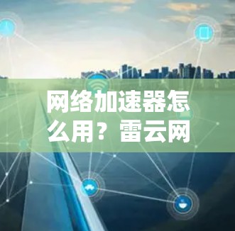 网络加速器怎么用?雷云网络APP解析,提升流量,轻松搞定网络挑战! 网络加速器怎么用?雷云网络APP解析,提升流量,轻松搞定网络挑战!