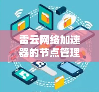 雷云网络加速器的节点管理是一个复杂但系统的流程，旨在优化下载速度。以下是一个详细的节点管理步骤指南