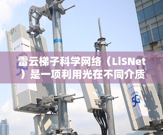 雷云梯子科学网络(LiSNet)是一项利用光在不同介质中的速度差异设计的光通信技术,主要涉及以下关键点 雷云梯子科学网络(LiSNet)是一项利用光在不同介质中的速度差异设计的光通信技术,主要涉及以下关键点
