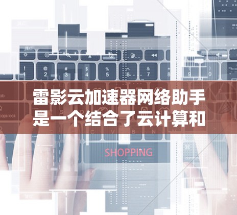雷影云加速器网络助手是一个结合了云计算和网络助手功能的工具，旨在提升数据传输速度和提供智能的网络服务。以下是对此概念的详细解释