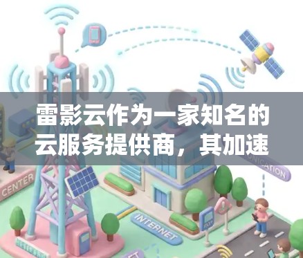 雷影云作为一家知名的云服务提供商,其加速器节点是一个重要的云服务组件,旨在提高云服务器的性能。以下是一个系统性的推荐和分析,帮助您选择最适合的加速器节点