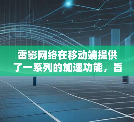 雷影网络在移动端提供了一系列的加速功能,旨在提升用户体验并优化网络性能。以下是雷影网络在移动端的主要功能和特点 雷影网络在移动端提供了一系列的加速功能,旨在提升用户体验并优化网络性能。以下是雷影网络在移动端的主要功能和特点
