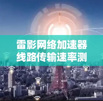 雷影网络加速器线路传输速率测试报告