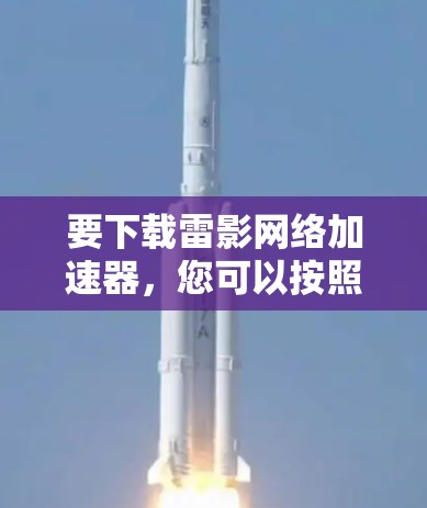 要下载雷影网络加速器,您可以按照以下步骤操作