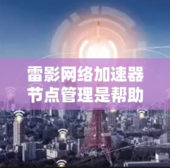 雷影网络加速器节点管理是帮助用户优化网络连接速度的方法。以下是一些关键步骤和注意事项