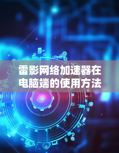 雷影网络加速器在电脑端的使用方法通常包括以下步骤
