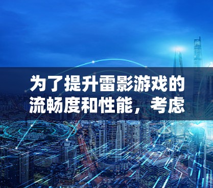 为了提升雷影游戏的流畅度和性能，考虑使用雷影加速器电脑版。以下是对该问题的详细分析和解决方案